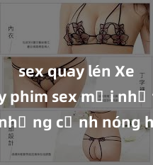 sex quay lén Xem ngay phim sex mới nhất với những cảnh nóng hổi không thể bỏ lỡ! Cơ hội tận hưởng những khoảnh khắc đầy kích thích ngay hôm nay!