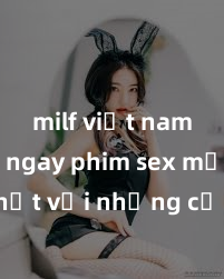 milf việt nam Xem ngay phim sex mới nhất với những cảnh nóng hổi không thể bỏ lỡ! Cơ hội tận hưởng những khoảnh khắc đầy kích thích ngay hôm nay!