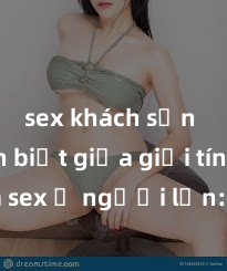 sex khách sạn Phân biệt giữa giới tính và sex ở người lớn: Tìm hiểu sự khác biệt và yếu tố quyết định