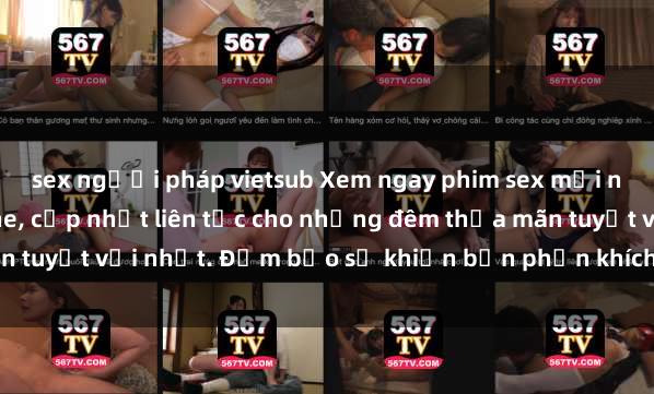 sex người pháp vietsub Xem ngay phim sex mới nhất đỉnh cao không che, cập nhật liên tục cho những đêm thỏa mãn tuyệt vời nhất. Đảm bảo sẽ khiến bạn phấn khích từng khoảnh khắc!