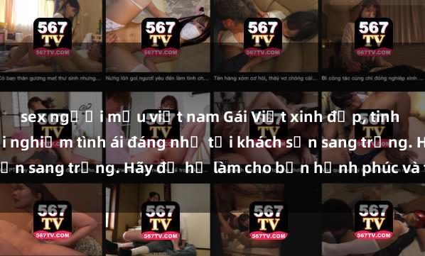 sex người mẫu việt nam Gái Việt xinh đẹp, tinh tế dẫn đường cho trải nghiệm tình ái đáng nhớ tại khách sạn sang trọng. Hãy để họ làm cho bạn hạnh phúc và thỏa mãn.