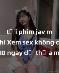 tải phim jav miễn phí Xem sex không che HD ngay để thỏa mãn cơn khát tình dục của bạn! Video chất lượng cao, cảnh quay rõ nét, sẽ khiến bạn không thể rời mắt! Hãy trải nghiệm ngay!