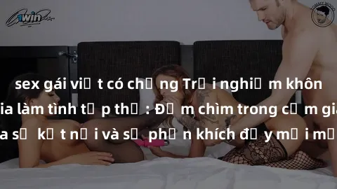 sex gái việt có chồng Trải nghiệm không quên khi tham gia làm tình tập thể: Đắm chìm trong cảm giác mãnh liệt của sự kết nối và sự phấn khích đầy mới mẻ khi cùng hòa mình vào vũ điệu đam mê.