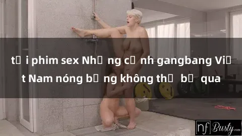 tải phim sex Những cảnh gangbang Việt Nam nóng bỏng không thể bỏ qua