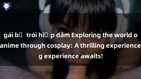 gái bị trói hiếp dâm Exploring the world of sex in anime through cosplay: A thrilling experience awaits!