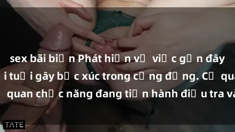 sex bãi biển Phát hiện vụ việc gần đây: Sex học sinh dưới tuổi gây bức xúc trong cộng đồng. Cơ quan chức năng đang tiến hành điều tra và xử lý nghiêm minh.