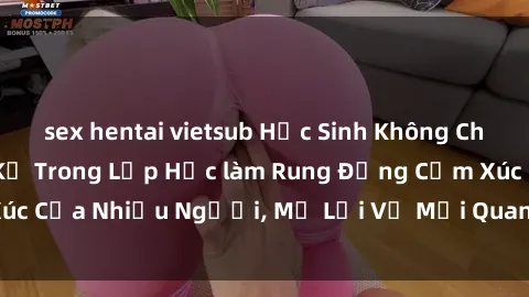sex hentai vietsub Học Sinh Không Che: Cuộc Tình Cấm Kỵ Trong Lớp Học làm Rung Động Cảm Xúc Của Nhiều Người, Mở Lời Về Mối Quan Hệ Đầy Ngang Trái.
