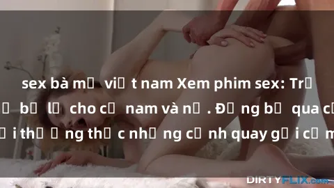 sex bà mẹ việt nam Xem phim sex: Trải nghiệm không thể bỏ lỡ cho cả nam và nữ. Đừng bỏ qua cơ hội thưởng thức những cảnh quay gợi cảm và đam mê ngay hôm nay!