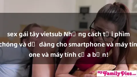 sex gái tây vietsub Những cách tải phim sex nhanh chóng và dễ dàng cho smartphone và máy tính của bạn!