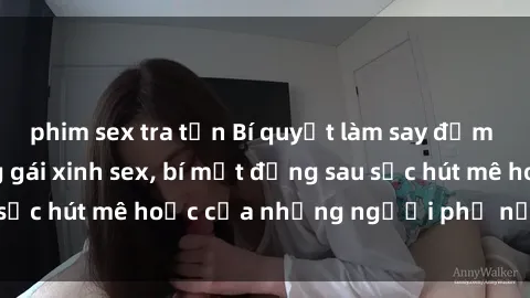 phim sex tra tấn Bí quyết làm say đắm lòng đàn ông bằng gái xinh sex, bí mật đằng sau sức hút mê hoặc của những người phụ nữ quyến rũ.