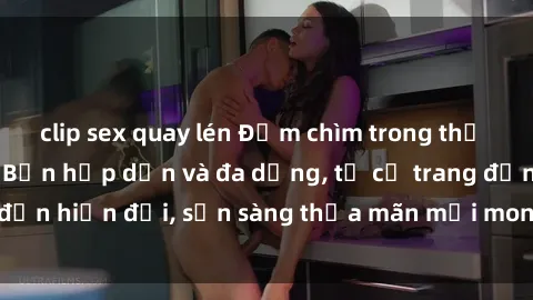 clip sex quay lén Đắm chìm trong thế giới sex gái Nhật Bản hấp dẫn và đa dạng, từ cổ trang đến hiện đại, sẵn sàng thỏa mãn mọi mong muốn của bạn!