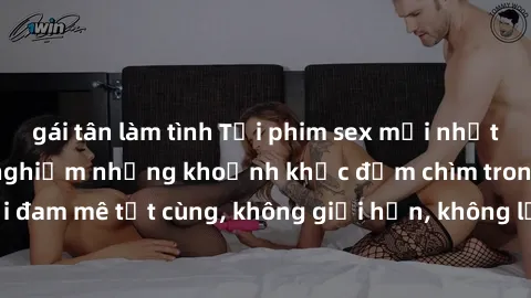 gái tân làm tình Tải phim sex mới nhất về máy, cùng trải nghiệm những khoảnh khắc đắm chìm trong thế giới đam mê tột cùng, không giới hạn, không lọc trẻ em. Hãy download ngay!