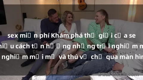 sex miễn phí Khám phá thế giới của sex trực tuyến: Tìm hiểu cách tận hưởng những trải nghiệm mới mẻ và thú vị chỉ qua màn hình của bạn!