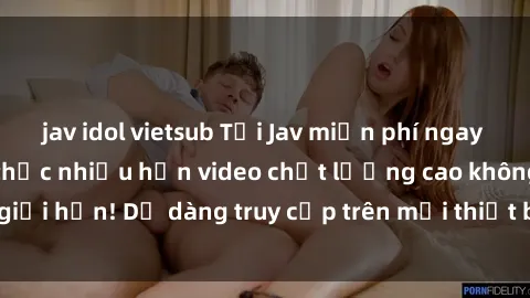 jav idol vietsub Tải Jav miễn phí ngay hôm nay và thưởng thức nhiều hơn video chất lượng cao không giới hạn! Dễ dàng truy cập trên mọi thiết bị, hoàn toàn miễn phí!