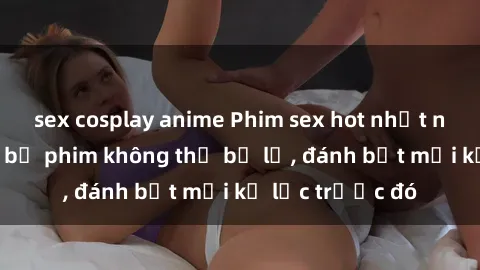 sex cosplay anime Phim sex hot nhất năm  Top những bộ phim không thể bỏ lỡ, đánh bật mọi kỷ lục trước đó
