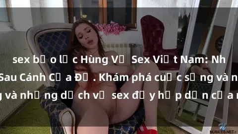 sex bạo lực Hùng Vỹ Sex Việt Nam: Những Bí Mật Đằng Sau Cánh Cửa Đỏ. Khám phá cuộc sống và những dịch vụ sex đầy hấp dẫn của người Việt Nam.
