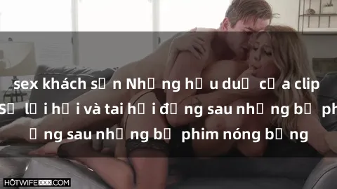 sex khách sạn Những hậu duệ của clip sex đình đám: Sự lợi hại và tai hại đằng sau những bộ phim nóng bỏng