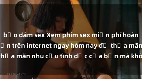 bạo dâm sex Xem phim sex miễn phí hoàn toàn không giới hạn trên internet ngay hôm nay để thỏa mãn nhu cầu tình dục của bạn mà không tốn chi phí.