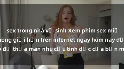 sex trong nhà vệ sinh Xem phim sex miễn phí hoàn toàn không giới hạn trên internet ngay hôm nay để thỏa mãn nhu cầu tình dục của bạn mà không tốn chi phí.