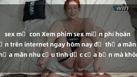 sex mẹ con Xem phim sex miễn phí hoàn toàn không giới hạn trên internet ngay hôm nay để thỏa mãn nhu cầu tình dục của bạn mà không tốn chi phí.