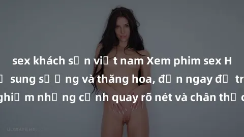 sex khách sạn việt nam Xem phim sex HD: Đỉnh cao của sự sung sướng và thăng hoa, đến ngay để trải nghiệm những cảnh quay rõ nét và chân thực nhất. Hãy cùng khám phá!