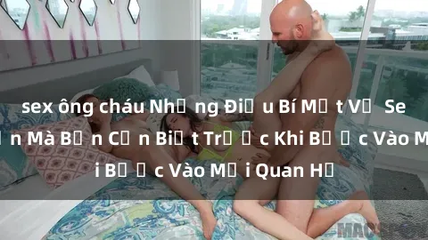 sex ông cháu Những Điều Bí Mật Về Sex Người Lớn Mà Bạn Cần Biết Trước Khi Bước Vào Mối Quan Hệ