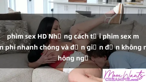 phim sex HD Những cách tải phim sex miễn phí nhanh chóng và đơn giản đến không ngờ