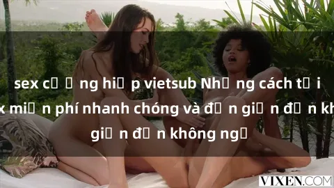 sex cưỡng hiếp vietsub Những cách tải phim sex miễn phí nhanh chóng và đơn giản đến không ngờ
