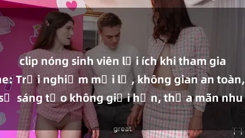 clip nóng sinh viên lợi ích khi tham gia sex online không che: Trải nghiệm mới lạ, không gian an toàn, sự sáng tạo không giới hạn, thỏa mãn nhu cầu tình dục của bạn.