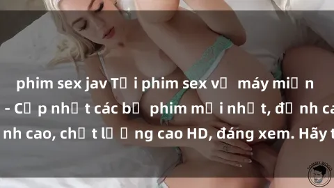phim sex jav Tải phim sex về máy miễn phí và nhanh chóng - Cập nhật các bộ phim mới nhất, đỉnh cao, chất lượng cao HD, đáng xem. Hãy trải nghiệm ngay!