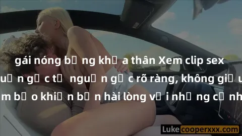 gái nóng bỏng khỏa thân Xem clip sex không che mới - Nguồn gốc từ nguồn gốc rõ ràng, không giấu giếm. Đảm bảo khiến bạn hài lòng với những cảnh quay táo bạo và đầy kích thích.