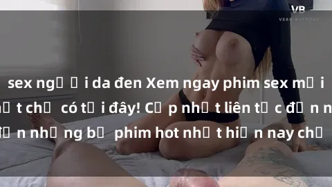 sex người da đen Xem ngay phim sex mới nhất, hấp dẫn nhất chỉ có tại đây! Cập nhật liên tục đến những bộ phim hot nhất hiện nay chỉ trong vài cú click!