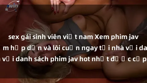 sex gái sinh viên việt nam Xem phim jav online: trải nghiệm hấp dẫn và lôi cuốn ngay tại nhà với danh sách phim jav hot nhất được cập nhật liên tục.