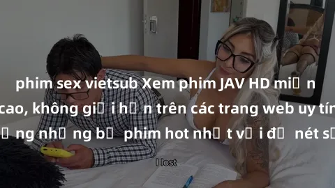phim sex vietsub Xem phim JAV HD miễn phí chất lượng cao, không giới hạn trên các trang web uy tín. Yên tâm tận hưởng những bộ phim hot nhất với độ nét sắc sảo, đẹp mắt ngay tại nhà. Hãy trải nghiệm n