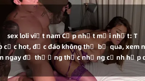 sex loli việt nam Cập nhật mới nhất: Top phim JAV Vietsub cực hot, độc đáo không thể bỏ qua, xem ngay để thưởng thức những cảnh hấp dẫn và đầy kích thích!