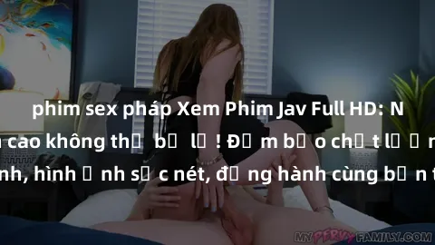 phim sex pháp Xem Phim Jav Full HD: Những bộ phim đỉnh cao không thể bỏ lỡ! Đảm bảo chất lượng ổn định, hình ảnh sắc nét, đồng hành cùng bạn trong những giây phút thư giãn!