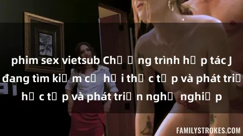 phim sex vietsub Chương trình hợp tác JAV cho sinh viên đang tìm kiếm cơ hội thực tập và phát triển nghề nghiệp