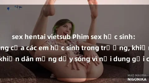 sex hentai vietsub Phim sex học sinh: Hành động nóng bỏng của các em học sinh trong trường, khiến dân mạng dậy sóng vì nội dung gợi cảm và kích thích.