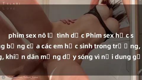 phim sex nô lệ tình dục Phim sex học sinh: Hành động nóng bỏng của các em học sinh trong trường, khiến dân mạng dậy sóng vì nội dung gợi cảm và kích thích.