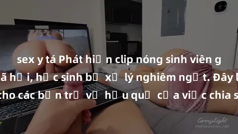 sex y tá Phát hiện clip nóng sinh viên gây sốt trên mạng xã hội, học sinh bị xử lý nghiêm ngặt. Đây là cảnh giác cho các bạn trẻ về hậu quả của việc chia sẻ thông tin trái phép trên internet.