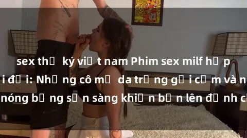 sex thư ký việt nam Phim sex milf hấp dẫn nhất mọi thời đại: Những cô mẹ da trắng gợi cảm và nóng bỏng sẵn sàng khiến bạn lên đỉnh chỉ trong chớp mắt!