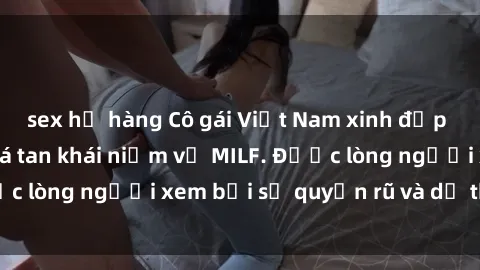 sex họ hàng Cô gái Việt Nam xinh đẹp và gợi cảm làm xoá tan khái niệm về MILF. Được lòng người xem bởi sự quyến rũ và dễ thương.