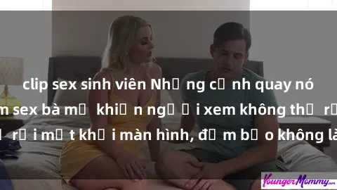 clip sex sinh viên Những cảnh quay nóng bỏng trong phim sex bà mẹ khiến người xem không thể rời mắt khỏi màn hình, đảm bảo không làm bạn thất vọng!