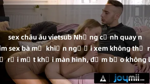 sex châu âu vietsub Những cảnh quay nóng bỏng trong phim sex bà mẹ khiến người xem không thể rời mắt khỏi màn hình, đảm bảo không làm bạn thất vọng!