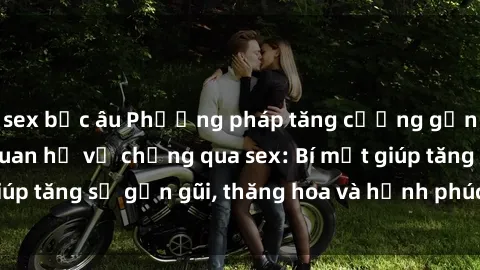 sex bắc âu Phương pháp tăng cường gắn kết trong mối quan hệ vợ chồng qua sex: Bí mật giúp tăng sự gần gũi, thăng hoa và hạnh phúc cho cặp đôi