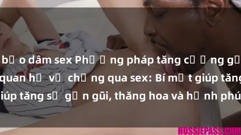 bạo dâm sex Phương pháp tăng cường gắn kết trong mối quan hệ vợ chồng qua sex: Bí mật giúp tăng sự gần gũi, thăng hoa và hạnh phúc cho cặp đôi