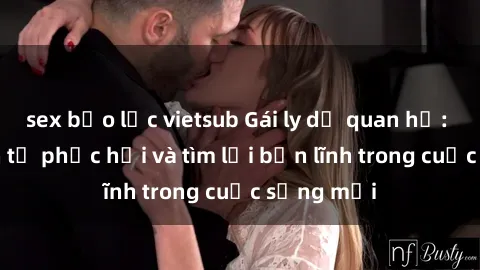 sex bạo lực vietsub Gái ly dị quan hệ: Hành trình tự phục hồi và tìm lại bản lĩnh trong cuộc sống mới