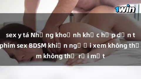 sex y tá Những khoảnh khắc hấp dẫn trong bộ phim sex BDSM khiến người xem không thể rời mắt