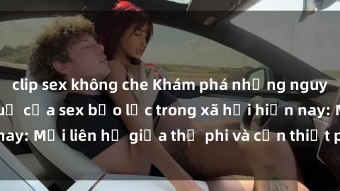 clip sex không che Khám phá những nguyên nhân và hậu quả của sex bạo lực trong xã hội hiện nay: Mối liên hệ giữa thị phi và cần thiết phải ngăn chặn.
