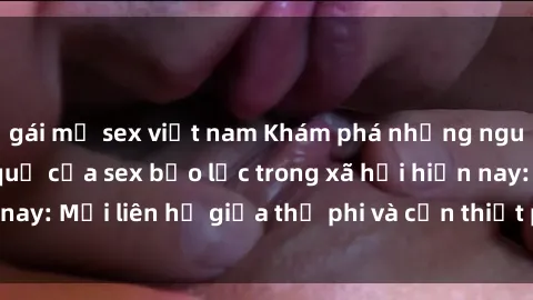 gái mỹ sex việt nam Khám phá những nguyên nhân và hậu quả của sex bạo lực trong xã hội hiện nay: Mối liên hệ giữa thị phi và cần thiết phải ngăn chặn.